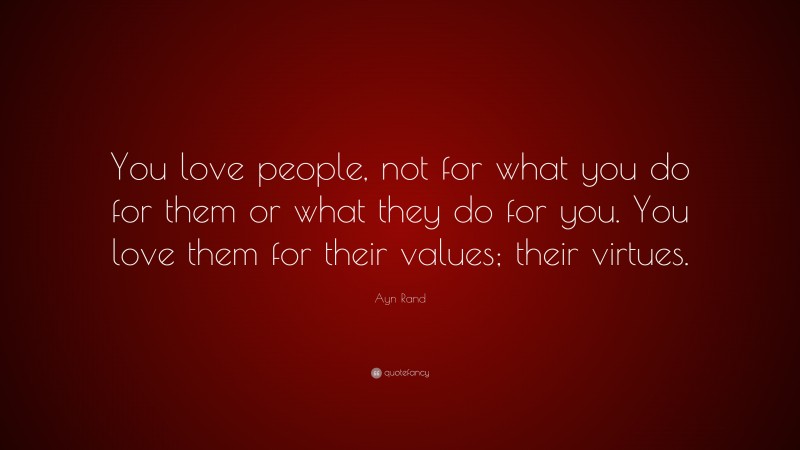 Ayn Rand Quote: “You love people, not for what you do for them or what they do for you. You love them for their values; their virtues.”