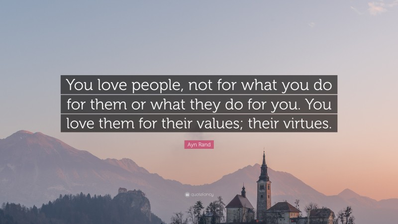 Ayn Rand Quote: “You love people, not for what you do for them or what they do for you. You love them for their values; their virtues.”
