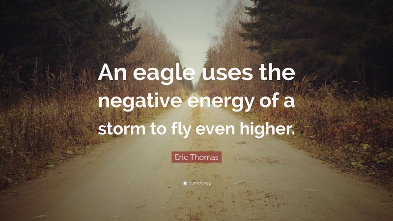 Eric Thomas Quote: “An eagle uses the negative energy of a storm to fly even higher.”