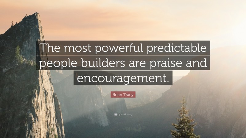 Brian Tracy Quote: “The most powerful predictable people builders are praise and encouragement.”