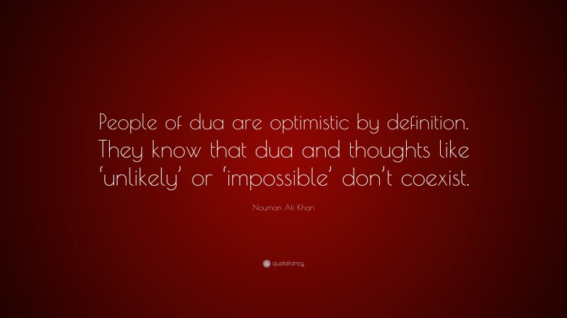 Nouman Ali Khan Quote: “People of dua are optimistic by definition. They know that dua and thoughts like ‘unlikely’ or ‘impossible’ don’t coexist.”