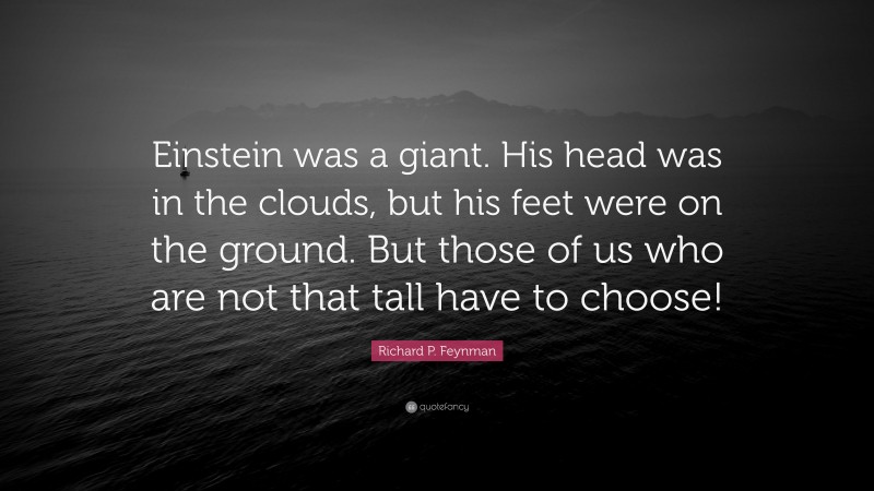 Richard P. Feynman Quote: “Einstein was a giant. His head was in the clouds, but his feet were on the ground. But those of us who are not that tall have to choose!”