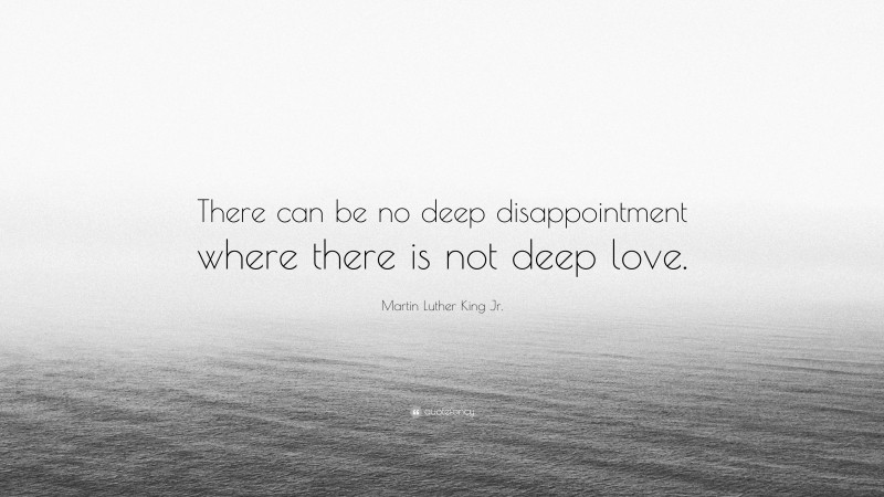 Martin Luther King Jr. Quote: “There can be no deep disappointment where there is not deep love.”