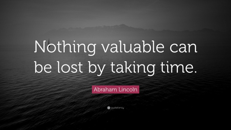 Abraham Lincoln Quote: “Nothing valuable can be lost by taking time.”
