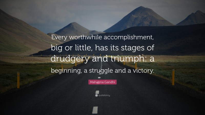 Mahatma Gandhi Quote: “Every worthwhile accomplishment, big or little, has its stages of drudgery and triumph: a beginning, a struggle and a victory.”