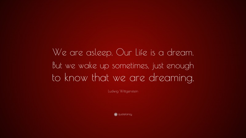 Ludwig Wittgenstein Quote: “We are asleep. Our Life is a dream. But we wake up sometimes, just enough to know that we are dreaming.”