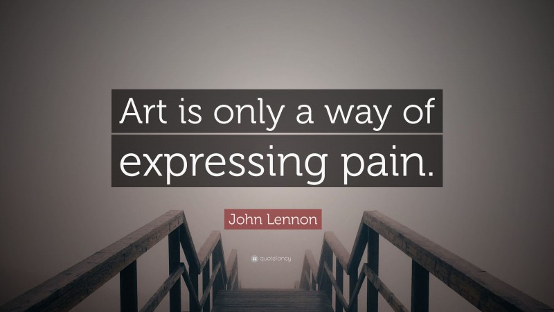 John Lennon Quote: “Art is only a way of expressing pain.”