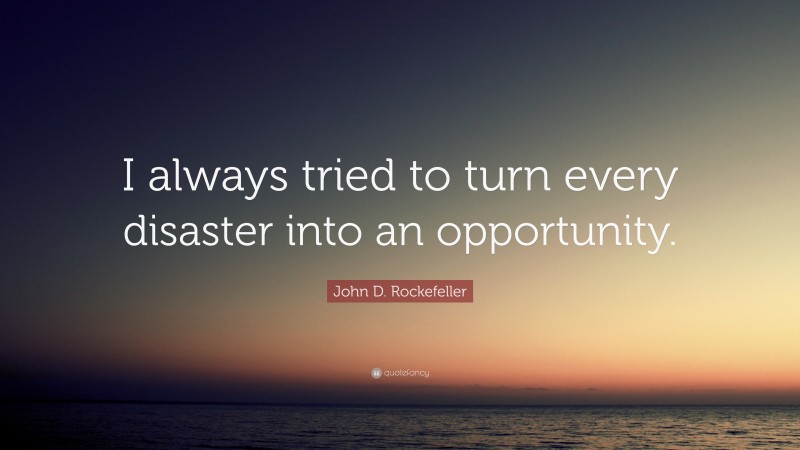 John D. Rockefeller Quote: “I always tried to turn every disaster into an opportunity.”