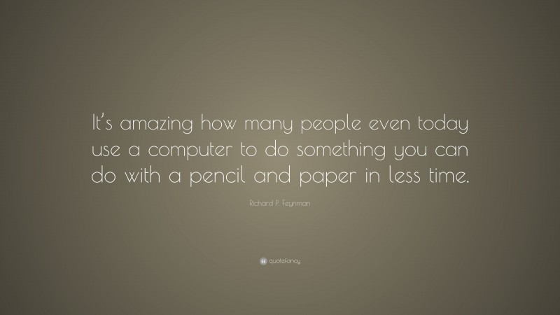 Richard P. Feynman Quote: “It’s amazing how many people even today use a computer to do something you can do with a pencil and paper in less time.”