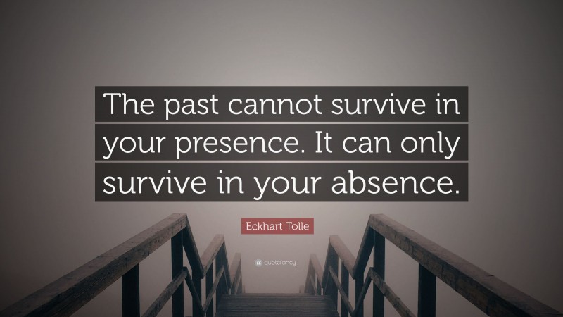 Eckhart Tolle Quote: “The past cannot survive in your presence. It can only survive in your absence.”