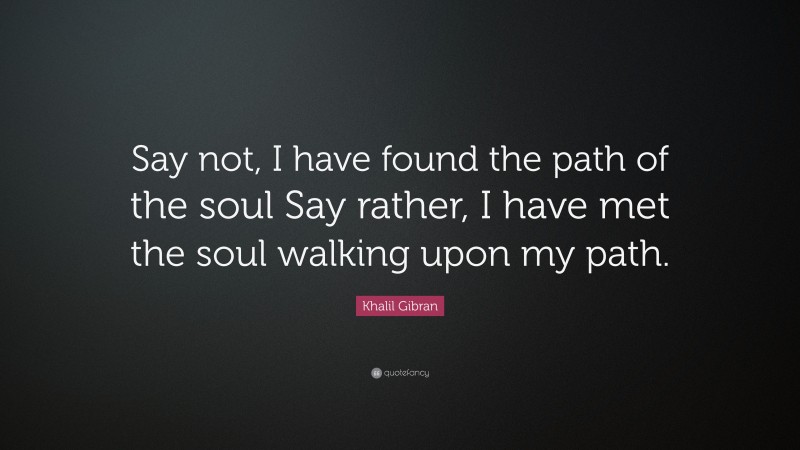 Khalil Gibran Quote: “Say not, I have found the path of the soul Say rather, I have met the soul walking upon my path.”