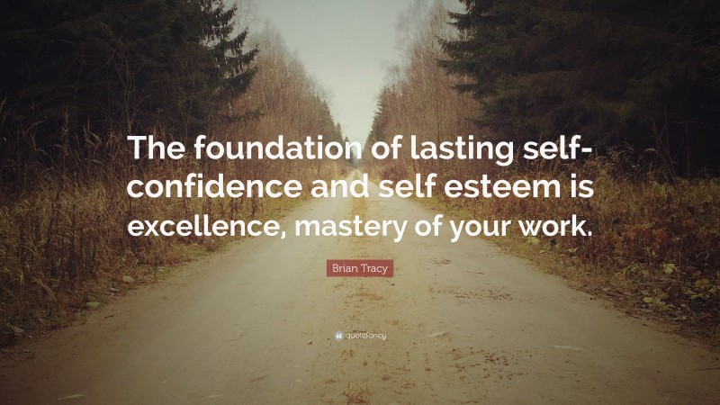 Brian Tracy Quote: “The foundation of lasting self-confidence and self esteem is excellence, mastery of your work.”