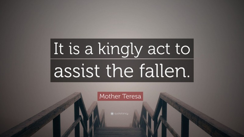 Mother Teresa Quote: “It is a kingly act to assist the fallen.”