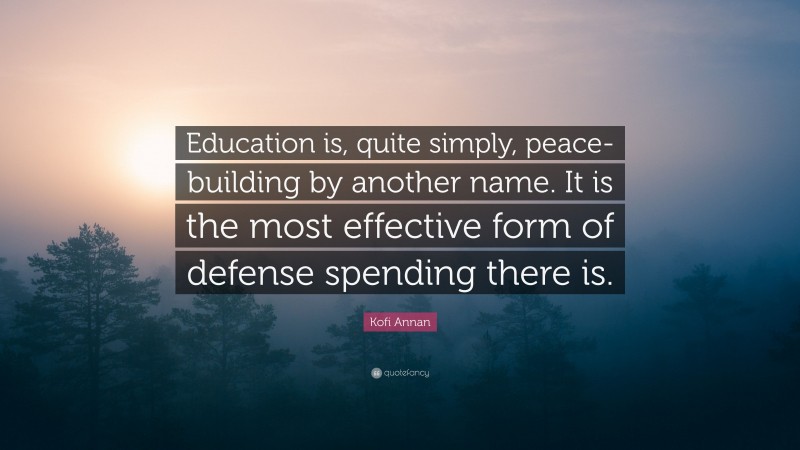Kofi Annan Quote: “Education is, quite simply, peace-building by another name. It is the most effective form of defense spending there is.”