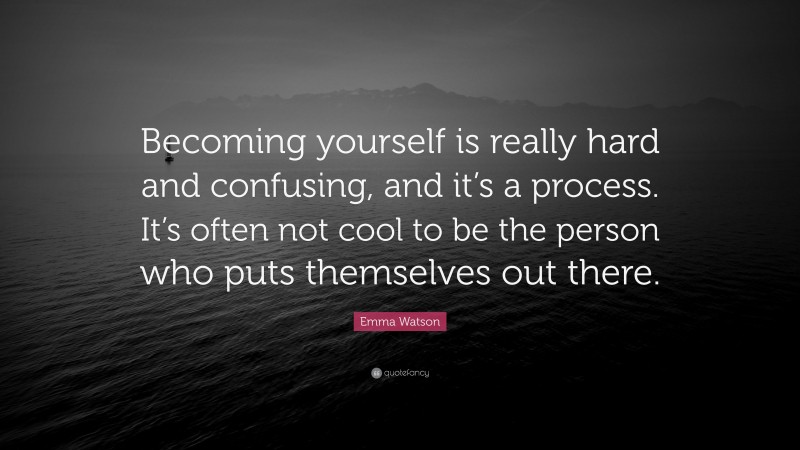 Emma Watson Quote: “Becoming yourself is really hard and confusing, and it’s a process. It’s often not cool to be the person who puts themselves out there.”