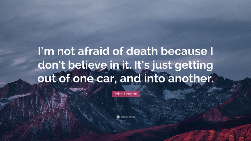 John Lennon Quote: “I’m not afraid of death because I don’t believe in it. It’s just getting out of one car, and into another.”