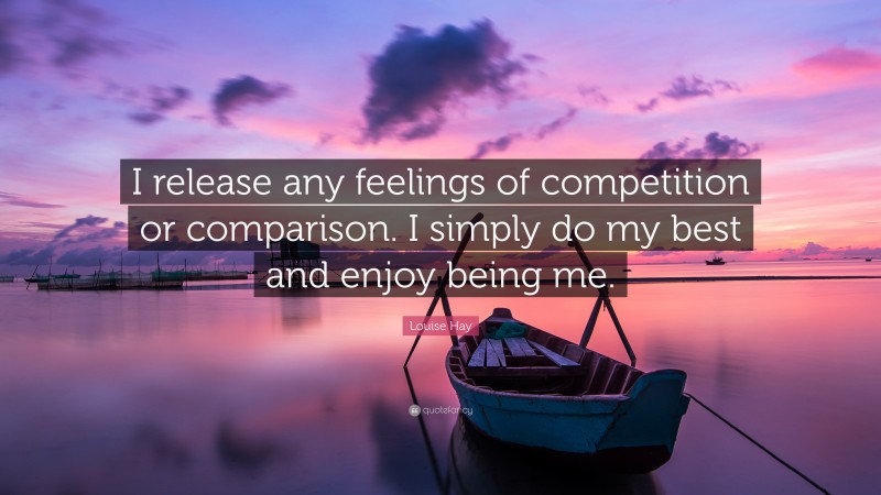 Louise Hay Quote: “I release any feelings of competition or comparison. I simply do my best and enjoy being me.”