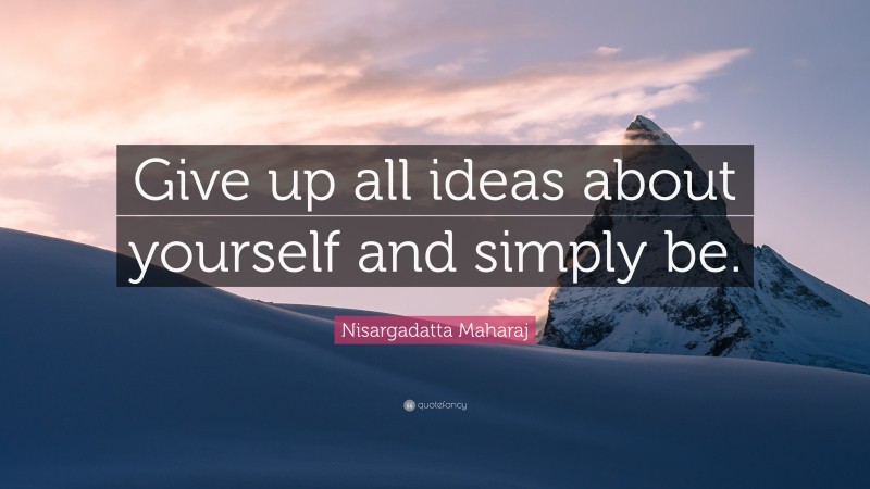Nisargadatta Maharaj Quote: “Give up all ideas about yourself and simply be.”