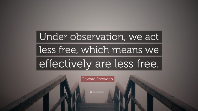 Edward Snowden Quote: “Under observation, we act less free, which means we effectively are less free.”