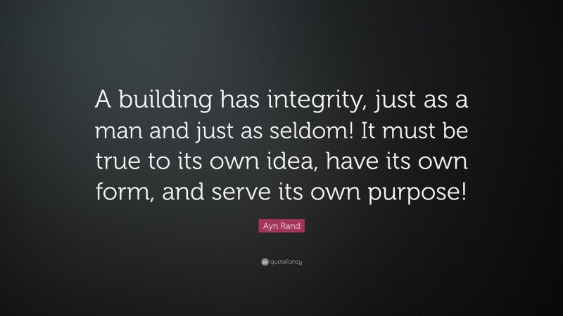 Ayn Rand Quote: “A building has integrity, just as a man and just as seldom! It must be true to its own idea, have its own form, and serve its own purpose!”