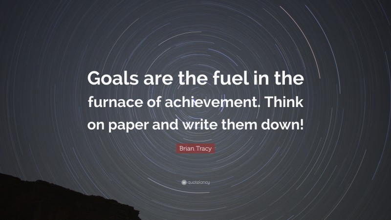 Brian Tracy Quote: “Goals are the fuel in the furnace of achievement. Think on paper and write them down!”