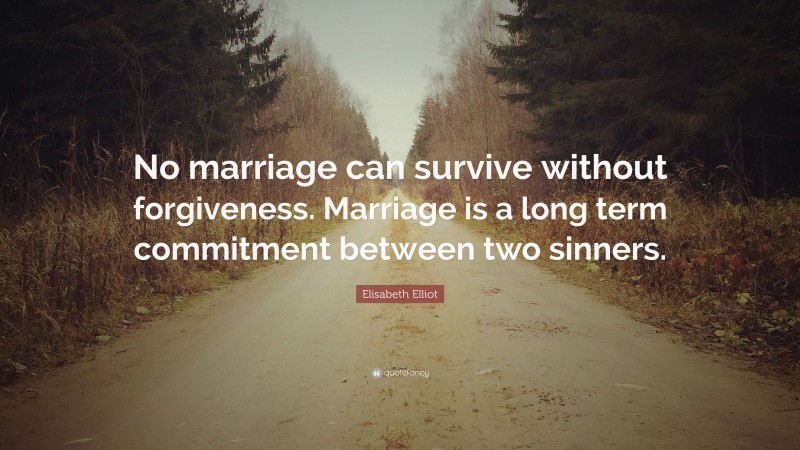 Elisabeth Elliot Quote: “No marriage can survive without forgiveness. Marriage is a long term commitment between two sinners.”