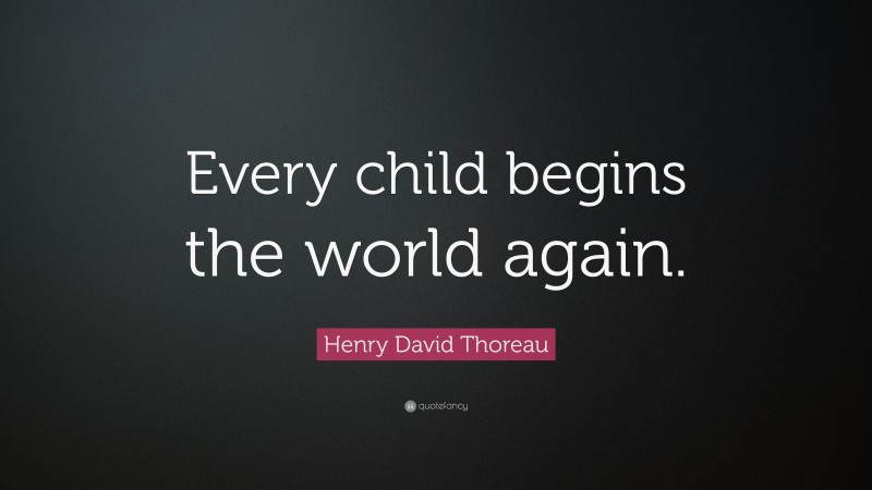 Henry David Thoreau Quote: “Every child begins the world again.”
