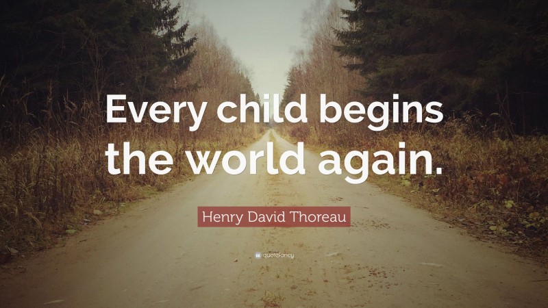 Henry David Thoreau Quote: “Every child begins the world again.”