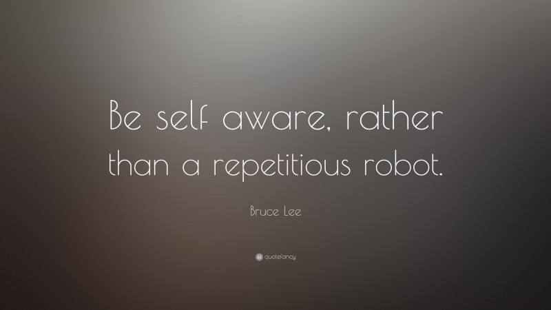 Bruce Lee Quote: “Be self aware, rather than a repetitious robot.”