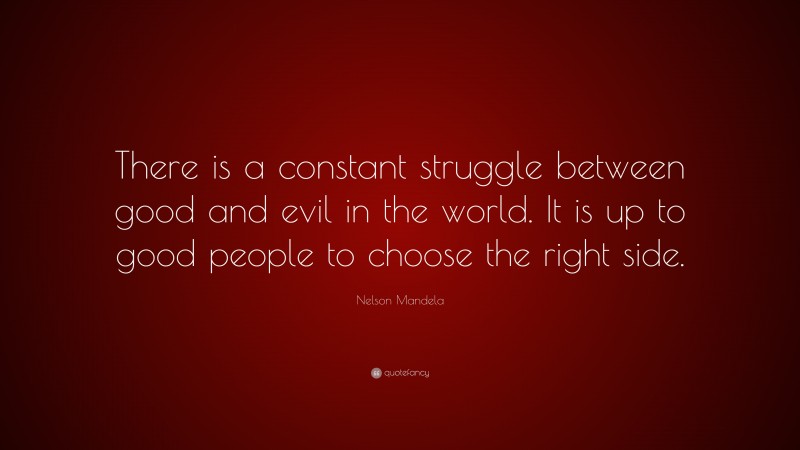 Nelson Mandela Quote: “There is a constant struggle between good and evil in the world. It is up to good people to choose the right side.”