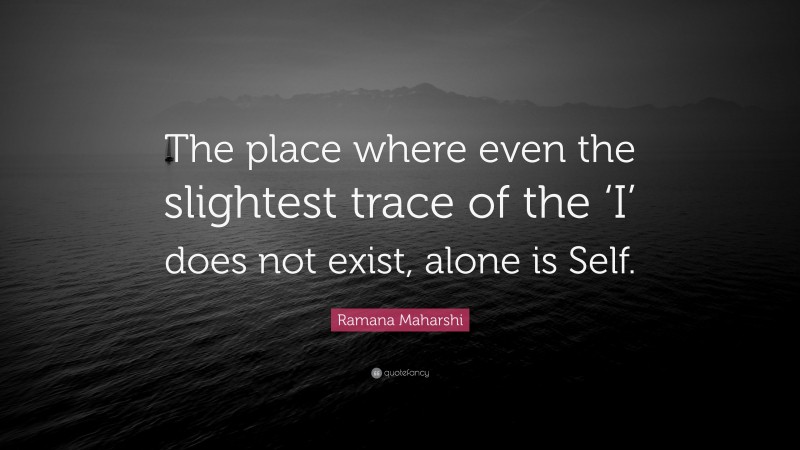 Ramana Maharshi Quote: “The place where even the slightest trace of the ‘I’ does not exist, alone is Self.”