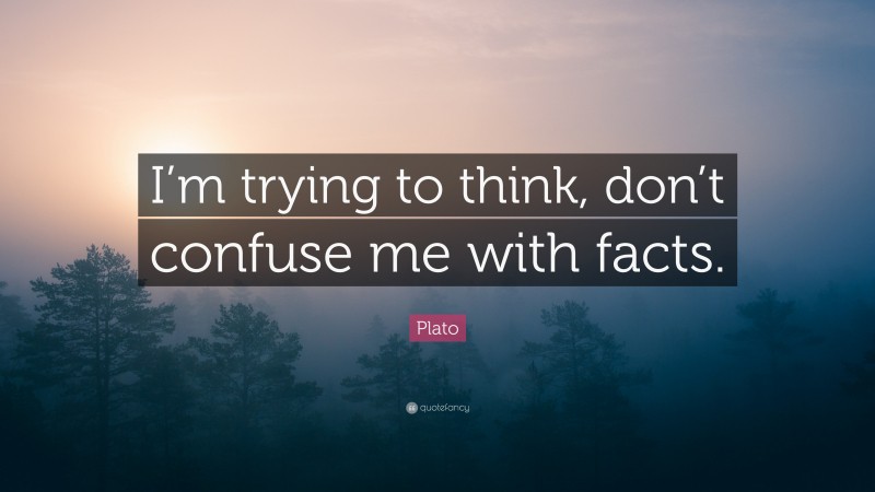Plato Quote: “I’m trying to think, don’t confuse me with facts.”
