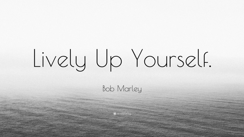 Bob Marley Quote: “Lively Up Yourself.”