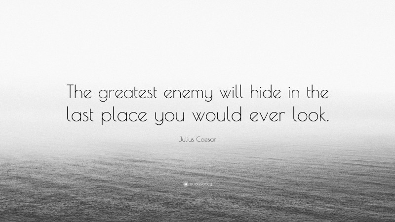 Julius Caesar Quote: “The greatest enemy will hide in the last place you would ever look.”