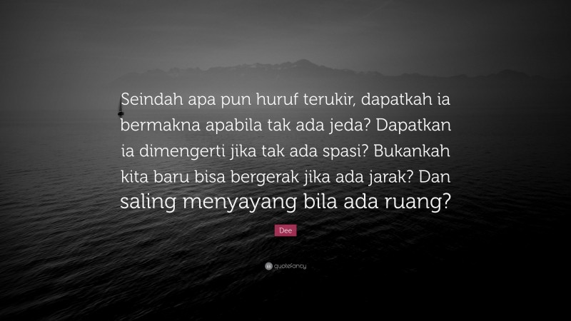 Dee Quote: “Seindah apa pun huruf terukir, dapatkah ia bermakna apabila tak ada jeda? Dapatkan ia dimengerti jika tak ada spasi? Bukankah kita baru bisa bergerak jika ada jarak? Dan saling menyayang bila ada ruang?”