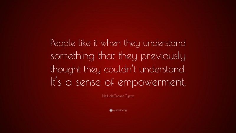 Neil deGrasse Tyson Quote: “People like it when they understand something that they previously thought they couldn’t understand. It’s a sense of empowerment.”