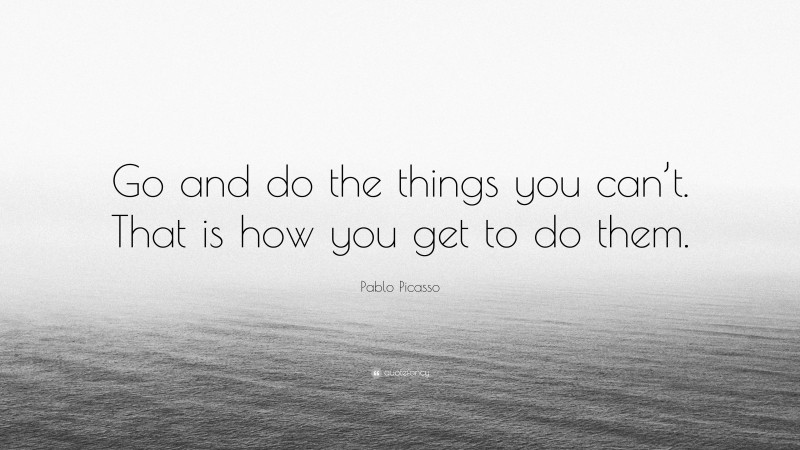 Pablo Picasso Quote: “Go and do the things you can’t. That is how you get to do them.”