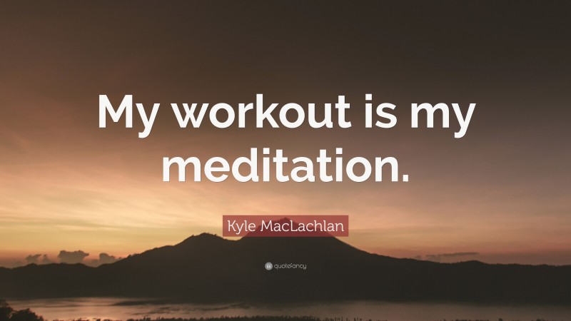Kyle MacLachlan Quote: “My workout is my meditation.”