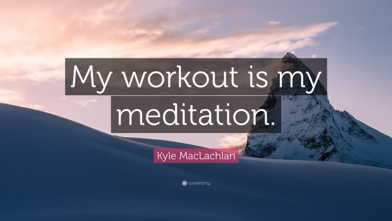 Kyle MacLachlan Quote: “My workout is my meditation.”