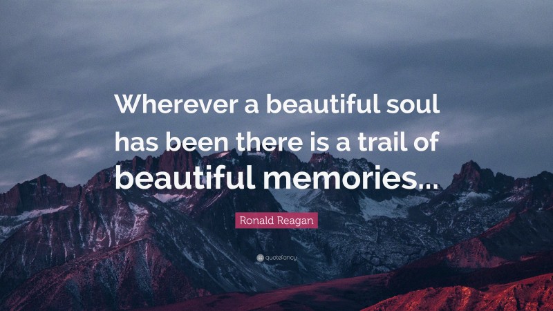 Ronald Reagan Quote: “Wherever a beautiful soul has been there is a trail of beautiful memories...”