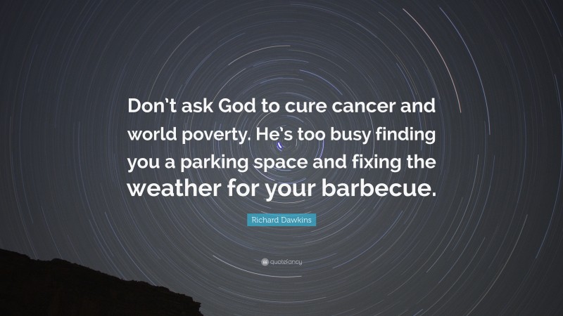 Richard Dawkins Quote: “Don’t ask God to cure cancer and world poverty. He’s too busy finding you a parking space and fixing the weather for your barbecue.”