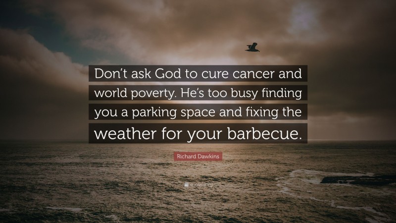Richard Dawkins Quote: “Don’t ask God to cure cancer and world poverty. He’s too busy finding you a parking space and fixing the weather for your barbecue.”