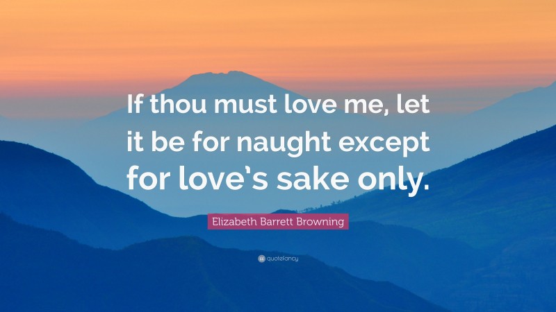 Elizabeth Barrett Browning Quote: “If thou must love me, let it be for naught except for love’s sake only.”