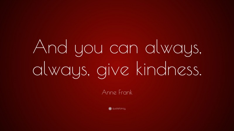 Anne Frank Quote: “And you can always, always, give kindness.”