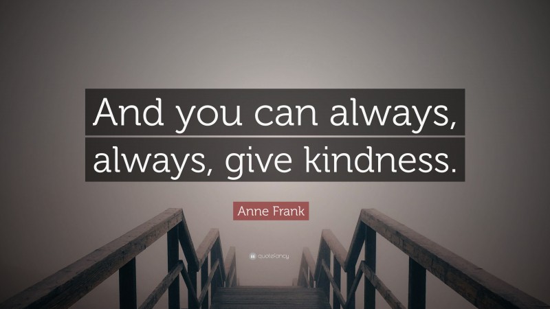 Anne Frank Quote: “And you can always, always, give kindness.”