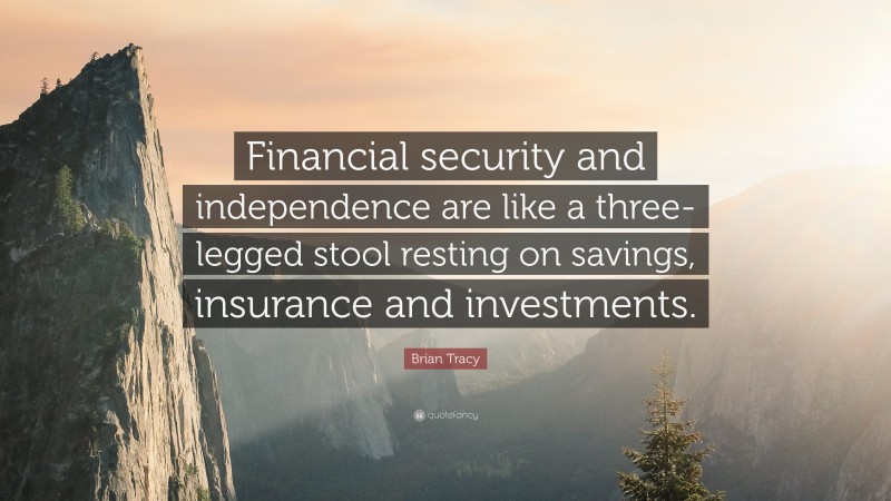 Brian Tracy Quote: “Financial security and independence are like a three-legged stool resting on savings, insurance and investments.”
