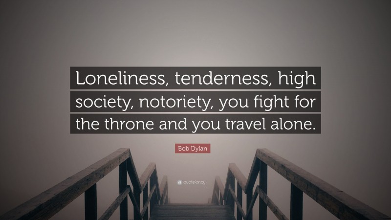 Bob Dylan Quote: “Loneliness, tenderness, high society, notoriety, you fight for the throne and you travel alone.”