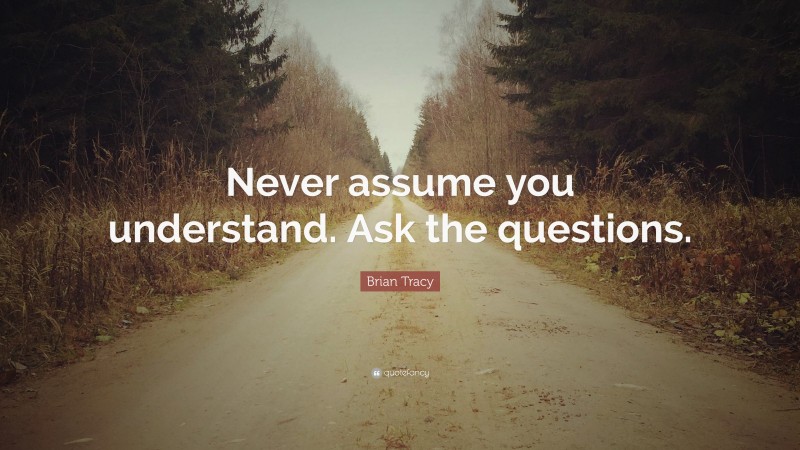 Brian Tracy Quote: “Never assume you understand. Ask the questions.”