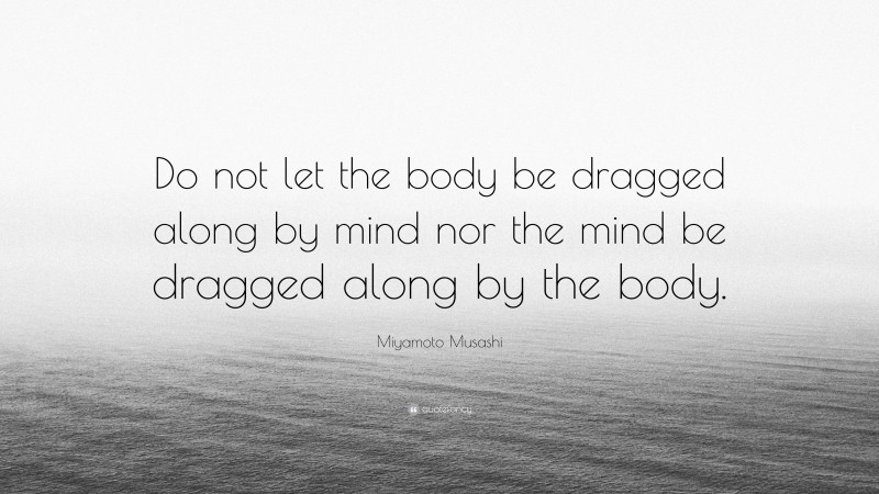 Miyamoto Musashi Quote: “Do not let the body be dragged along by mind nor the mind be dragged along by the body.”