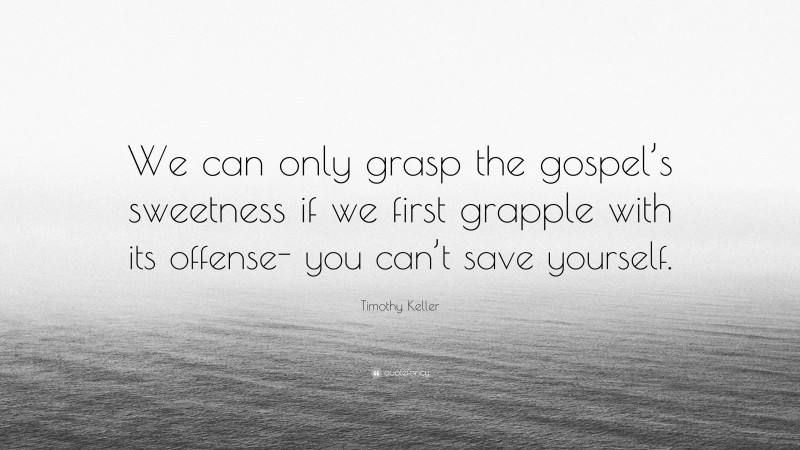 Timothy Keller Quote: “We can only grasp the gospel’s sweetness if we first grapple with its offense- you can’t save yourself.”